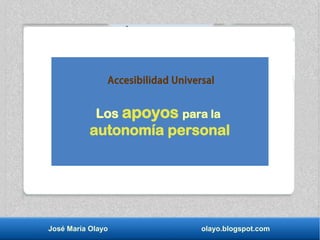José María Olayo olayo.blogspot.com
Accesibilidad Universal
Los apoyos para la
autonomía personal
 