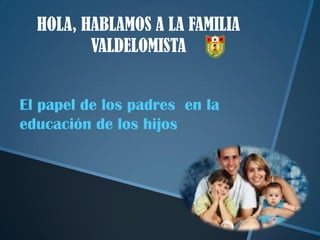 HOLA, HABLAMOS A LA FAMILIA
VALDELOMISTA
El papel de los padres en la
educación de los hijos

 