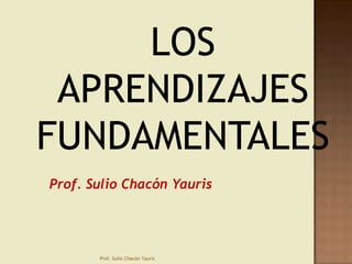 LOS
APRENDIZAJES
FUNDAMENTALES
Prof. Sulio Chacón Yauris

Prof. Sulio Chacón Yauris

 
