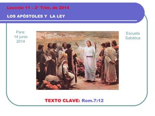 Para:
14 junio
2014
LOS APÓSTOLES Y LA LEY
Lección 11 – 2° Trim. de 2014
TEXTO CLAVE: Rom.7:12
Escuela
Sabática
 
