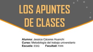 LOS APUNTES
DE CLASES
Alumna: Jessica Cáceres Huanchi
Curso: Metodología del trabajo universitario
Escuela: ESIQ Facultad: FAIN
 