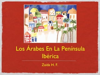 Los Árabes En La Península
         Ibérica
         Zaida H. F.
 