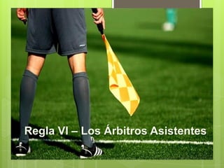 Regla VI – Los Árbitros Asistentes

 