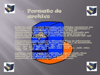 Formato de archivo      Todos los archivos están formados por múltiples caracteres que deben ser interpretados en conjunto para poder ejecutarse o visualizarse (exceptuando el texto puro). El tipo de interpretación de cada archivo está dado por el formato que utiliza (un archivo gráfico de formato GIF debe tomarse e interpretarse como tal y no como si fuese de formato ZIP, que es un archivo comprimido).Los archivos pueden contener diferentes tipos de información según su formato: archivos de texto (.txt, etc.), de documentos enriquecidos (.doc, .rtf, .pdf, etc.), ejecutables (.exe, .com, etc.), datos (.xls, .dbs, etc.), imagen (.jpg, .png, .bmp, .gif, etc.), audio (.wav, .mp3, .au, .mid), video (.mpg, .avi, .asf, etc.), etc.Cualquier archivo puede ser editable, y cada formato tiene diferentes tipos de editores. Un archivo de imagen suele editarse con un editor gráfico, en tanto un archivo comprimido, debe manipularse con un compresor.