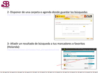 2- Disponer de una carpeta o agenda donde guardar las búsquedas
http://pares.mcu.es/ParesBusquedas/servlets/Control_servlet
3- Añadir un resultado de búsqueda a tus marcadores o favoritos
(Holanda):
http://www.archieven.nl/nl/zoeken?mizk_alle=spain&miref=hsfa
 