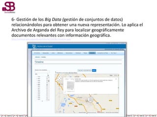 6- Gestión de los Big Data (gestión de conjuntos de datos)
relacionándolos para obtener una nueva representación. Lo aplica el
Archivo de Arganda del Rey para localizar geográficamente
documentos relevantes con información geográfica.
http://archivo.ayto-arganda.es/Difusi%C3%B3n/Timeline.aspx
 