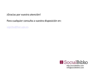 http://socialbiblio.com
info@socialbiblio.com
¡Gracias por vuestra atención!
Para cualquier consulta a vuestra disposición en:
vigicho@har.upv.es
 