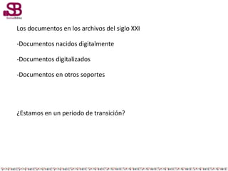 Los documentos en los archivos del siglo XXI
-Documentos nacidos digitalmente
-Documentos digitalizados
-Documentos en otros soportes
¿Estamos en un periodo de transición?
 
