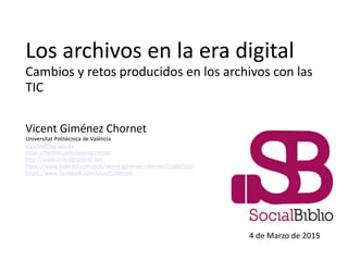 Los archivos en la era digital
Cambios y retos producidos en los archivos con las
TIC
Vicent Giménez Chornet
Universitat Politècnica de València
vigicho@har.upv.es
https://twitter.com/vicentgimenez
http://www.vicentgimenez.net
https://www.linkedin.com/pub/vicent-gimenez-chornet/5/a84/52a
https://www.facebook.com/vicent.chornet
4 de Marzo de 2015
 
