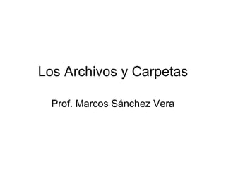 Los Archivos y Carpetas Prof. Marcos Sánchez Vera 