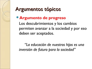 Argumentos tópicos
Argumento

de progreso
Los descubrimientos y los cambios
permiten avanzar a la sociedad y por eso
deben ser aceptados.
“La educación de nuestros hijos es una
inversión de futuro para la sociedad”

 