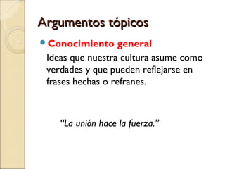 Argumentos tópicosArgumentos tópicos
Conocimiento general
Ideas que nuestra cultura asume como
verdades y que pueden reflejarse en
frases hechas o refranes.
“La unión hace la fuerza.”
 