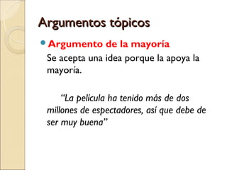 Argumentos tópicosArgumentos tópicos
Argumento de la mayoría
Se acepta una idea porque la apoya la
mayoría.
“La película ha tenido más de dos
millones de espectadores, así que debe de
ser muy buena”
 
