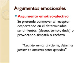 Argumentos emocionalesArgumentos emocionales
Argumento emotivo-afectivo
Se pretende conmover al receptor
despertando en él determinados
sentimientos (deseo, temor, duda) o
provocando simpatía o rechazo
“Cuando vamos al volante, debemos
pensar en nuestros seres queridos”
 