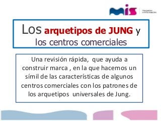 Los arquetipos de JUNG y 
los centros comerciales 
Una revisión rápida, que ayuda a 
construir marca , en la que hacemos un 
símil de las características de algunos 
centros comerciales con los patrones de 
los arquetipos universales de Jung. 
 