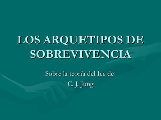 LOS ARQUETIPOS DE SOBREVIVENCIA Sobre la teoría del Icc de  C. J. Jung 