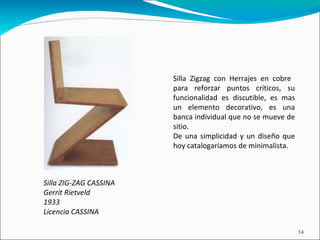 Silla ZIG-ZAG CASSINA Gerrit Rietveld  1933 Licencia CASSINA Silla Zigzag con Herrajes en cobre  para reforzar puntos críticos, su funcionalidad es discutible, es mas un elemento decorativo, es una banca individual que no se mueve de sitio.  De una simplicidad y un diseño que hoy catalogaríamos de minimalista. 