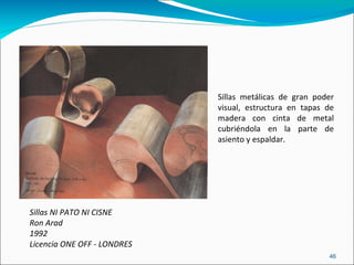 Sillas NI PATO NI CISNE  Ron Arad 1992 Licencia ONE OFF - LONDRES Sillas metálicas de gran poder visual, estructura en tapas de madera con cinta de metal cubriéndola en la parte de asiento y espaldar.  
