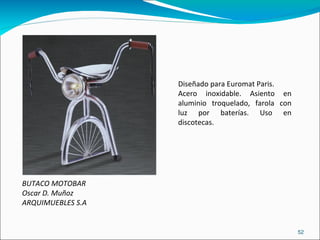 Diseñado para Euromat Paris. Acero inoxidable. Asiento en aluminio troquelado, farola con luz por baterías. Uso en discotecas. BUTACO MOTOBAR Oscar D. Muñoz ARQUIMUEBLES S.A 