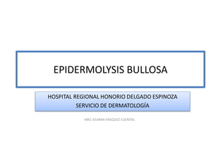 EPIDERMOLYSIS BULLOSA
MR1 SILVANA VASQUEZ CUENTAS
HOSPITAL REGIONAL HONORIO DELGADO ESPINOZA
SERVICIO DE DERMATOLOGÍA
 