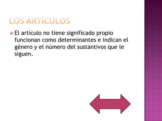  Elartículo no tiene significado propio
 funcionan como determinantes e indican el
 género y el número del sustantivos que le
 siguen.
 