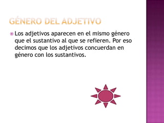  Losadjetivos aparecen en el mismo género
 que el sustantivo al que se refieren. Por eso
 decimos que los adjetivos concuerdan en
 género con los sustantivos.
 
