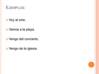 EJEMPLOS:
 Voy al cine.
 Vamos a la playa.
 Vengo del concierto.
 Vengo de la iglesia.
 
