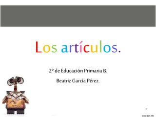Los artículos.
2º de Educación Primaria B.
BeatrizGarcía Pérez.
1
 