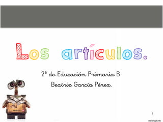 Los artículos.
2º de Educación Primaria B.
Beatriz García Pérez.
1
 