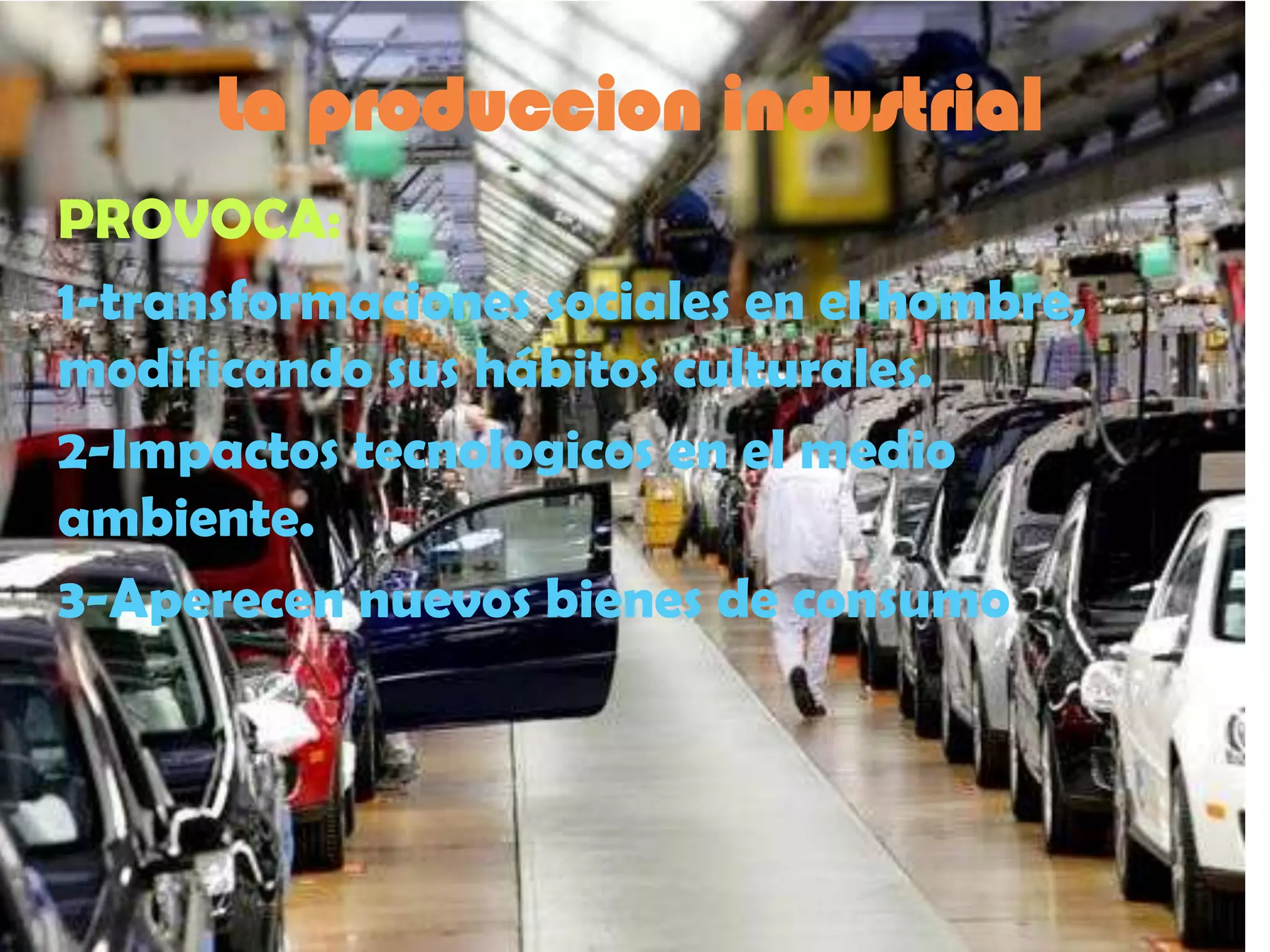 La produccion industrial
PROVOCA:
1-transformaciones sociales en el hombre,
modificando sus hábitos culturales.
2-Impactos tecnologicos en el medio
ambiente.
3-Aperecen nuevos bienes de consumo