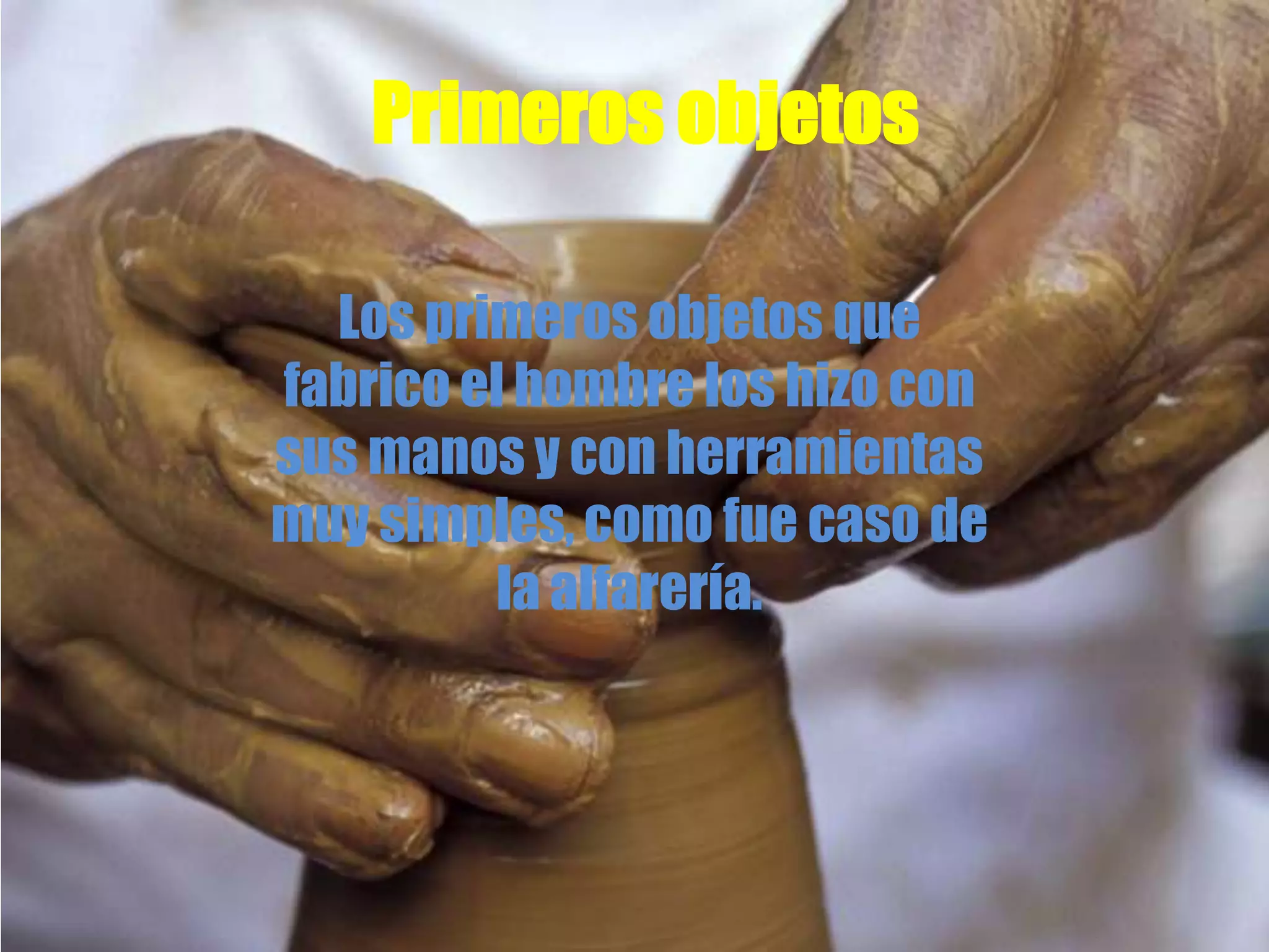 Primeros objetos
Los primeros objetos que
fabrico el hombre los hizo con
sus manos y con herramientas
muy simples, como fue caso de
la alfarería.