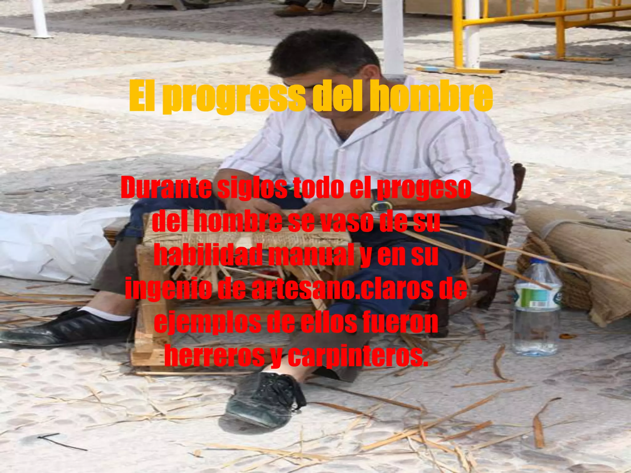 El progress del hombre
Durante siglos todo el progeso
del hombre se vaso de su
habilidad manual y en su
ingenio de artesano.claros de
ejemplos de ellos fueron
herreros y carpinteros.