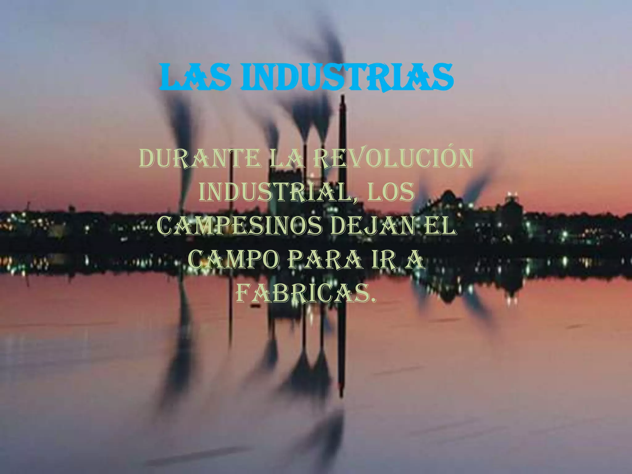 Las industrias
Durante la revolución
industrial, los
campesinos dejan el
campo para ir a
fabricas.