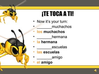 ¡TE TOCA A TI!
• Now it’s your turn:
• _______muchachos
• los muchachos
• _______hermana
• la hermana
• _______escuelas
• las escuelas
• _______amigo
• el amigo
 