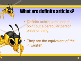 What are definite articles?
• Definite articles are used to
point out a particular person,
place or thing.
• They are the equivalent of the
in English.
 