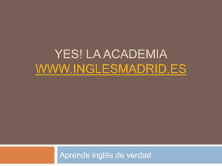 YES! LA ACADEMIA
WWW.INGLESMADRID.ES




   Aprende inglés de verdad
 