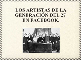 LOS ARTISTAS DE LA GENERACIÓN DEL 27  EN FACEBOOK. 