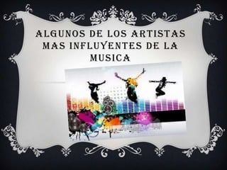 ALGUNOS DE LOS ARTISTAS
MAS INFLUYENTES DE LA
MUSICA

 