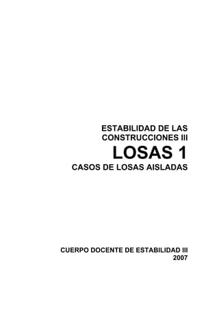 ESTABILIDAD DE LAS
CONSTRUCCIONES III
LOSAS 1
CASOS DE LOSAS AISLADAS
CUERPO DOCENTE DE ESTABILIDAD III
2007
 