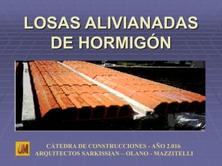 LOSAS ALIVIANADAS
DE HORMIGÓN
CÁTEDRA DE CONSTRUCCIONES - AÑO 2.016
ARQUITECTOS SARKISSIAN – OLANO - MAZZITELLI
 