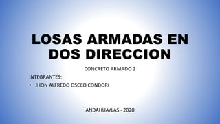 LOSAS ARMADAS EN
DOS DIRECCION
CONCRETO ARMADO 2
INTEGRANTES:
• JHON ALFREDO OSCCO CONDORI
ANDAHUAYLAS - 2020
 