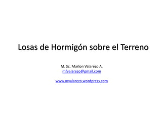 Losas de Hormigón sobre el Terreno
M. Sc. Marlon Valarezo A.
mfvalarezo@gmail.com
www.mvalarezo.wordpress.com
 