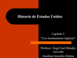 Historia de Estados Unidos

Capitulo 2
“Los Asentamiento Ingleses”
Profesor: Ángel Joel Méndez
Acevedo
Jonathan Gonzáles Mejías

 