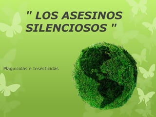 " LOS ASESINOS
SILENCIOSOS "
Plaguicidas e Insecticidas
 
