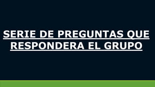 SERIE DE PREGUNTAS QUE
RESPONDERA EL GRUPO
 
