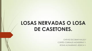 LOSAS NERVADAS O LOSA
DE CASETONES.
CHÁVEZ ESCOBAR NALLELY
CORTÉS CORRALES MONSERRAT Y.
ROSAS ALTAMIRANO JESSICA V.
 