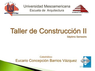 Universidad Mesoamericana
Escuela de Arquitectura
Catedrático:
Eucario Concepción Barrios Vázquez
Taller de Construcción II
Séptimo Semestre
 