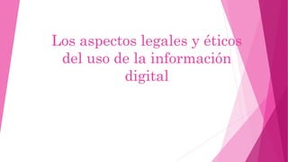 Los aspectos legales y éticos 
del uso de la información 
digital 
 