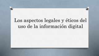 Los aspectos legales y éticos del 
uso de la información digital 
 