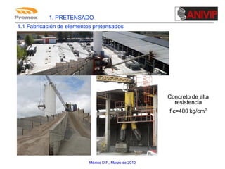 1. PRETENSADO
1.1 Fabricación de elementos pretensados

Concreto de alta
resistencia
f’c=400 kg/cm2

México D.F., Marzo de 2010

 